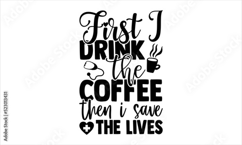 First I Drink The Coffee Then I Save The Lives - Nurse T shirt Design, Hand drawn lettering and calligraphy, Svg Files for Cricut, Instant Download, Illustration for prints on bags, posters