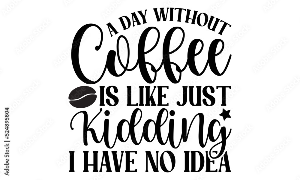 A day without coffee is like just kidding I have no idea- Coffee T-shirt Design, Handwritten Design phrase, calligraphic characters, Hand Drawn and vintage vector illustrations, svg, EPS
