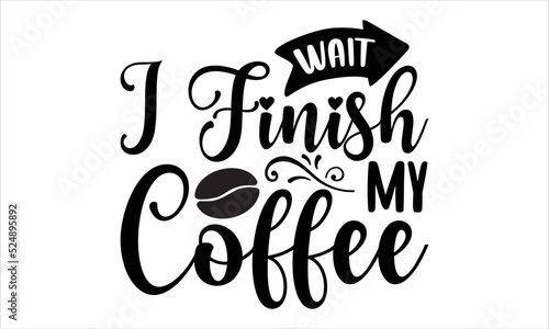 Wait I finish my coffee- Coffee T-shirt Design, Conceptual handwritten phrase calligraphic design, Inspirational vector typography, svg