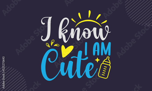 I Know I Am Cute - cute babby saying T shirt Design, Hand drawn vintage illustration with hand-lettering and decoration elements, Cut Files for Cricut Svg, Digital Download