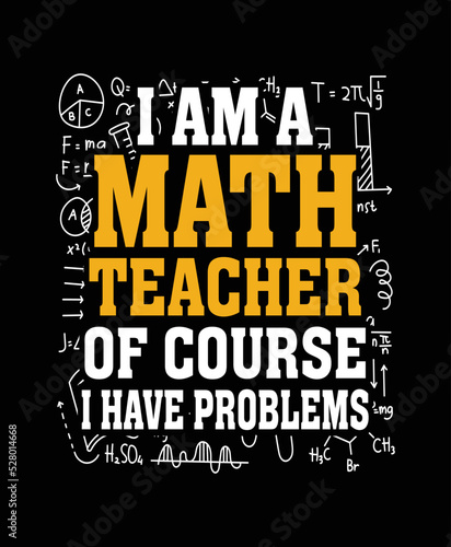 I am a math teacher of course I have problems teacher t-shirt design.