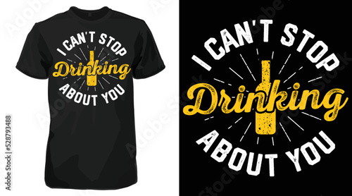 I Can't Stop Drinking About You T-Shirt - Funny Beer Sayings tee