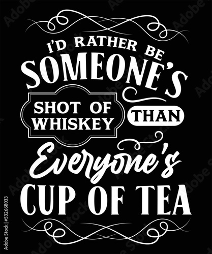 I'D RATHER BE SOMEONE'S SHOT OF WHISKEY THAN EVERYONE'S CUP OF TEA T-SHIRT DESIGN