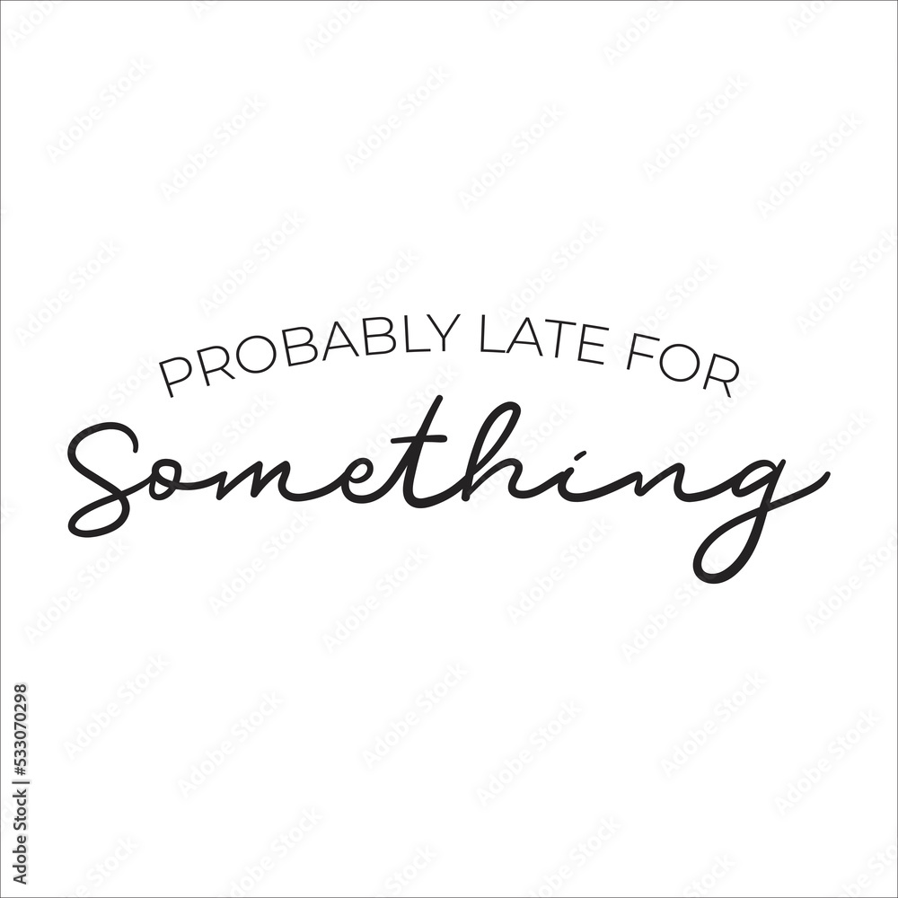 probably late for something probably late for something