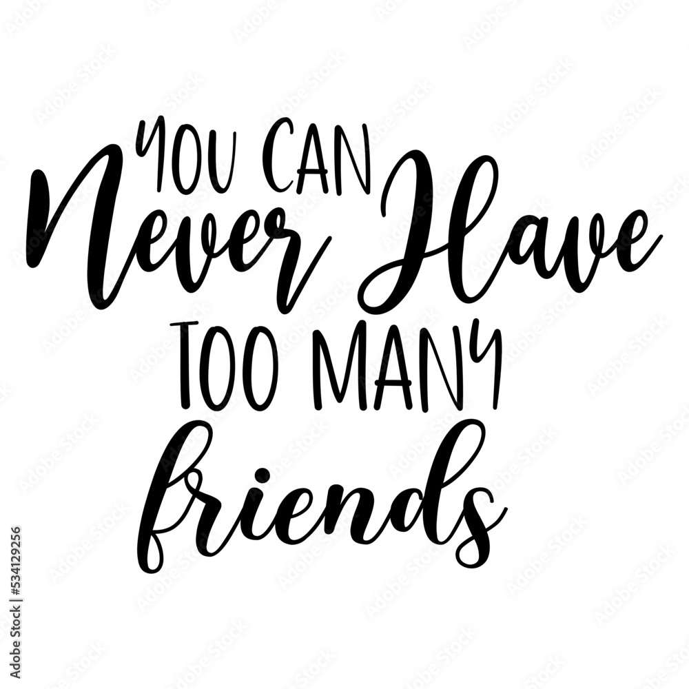 You Can Never Have Too Many Friends You Can Never Have Too Many Friends