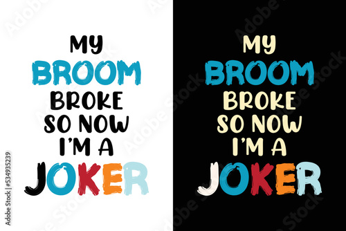 MY BROOM BROKE SO NOW I'M A JOKER T SHIRT