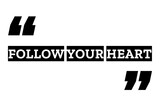 Follow Your Heart quote design in black & white color inside quotation marks. Used for concepts like do what you love, listen to your heart, gut feeling & passion or as a printable T shirt design.