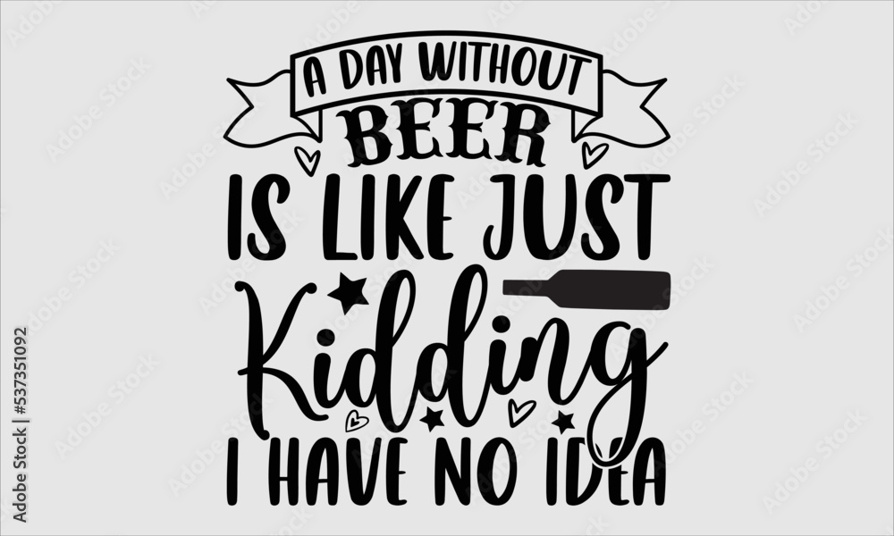 A day without beer is like just kidding I have no idea- alcohol T-shirt Design, SVG Designs Bundle, cut files, handwritten phrase calligraphic design, funny eps files, svg cricut