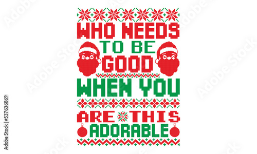 Who needs to be good when you are this adorable - ugly christmas sweater t shirt Design and svg, Calligraphy T-shirt design, EPS, SVG Files for Cutting, bag, cups, card, EPS 10