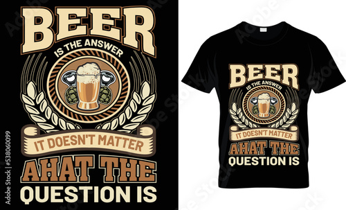 beer is the answer it doesn't matter ahat the question is t-shirt design.