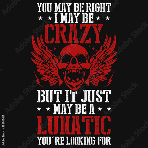 You may be right i may be crazy but it just mau be a lunatic tshirt design