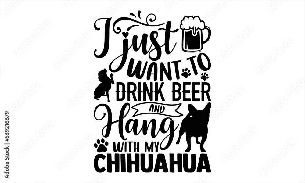 I Just Want To Drink Beer And Hang With My Chihuahua - Chihuahua T shirt Design, Hand lettering illustration for your design, Modern calligraphy, Svg Files for Cricut, Poster, EPS