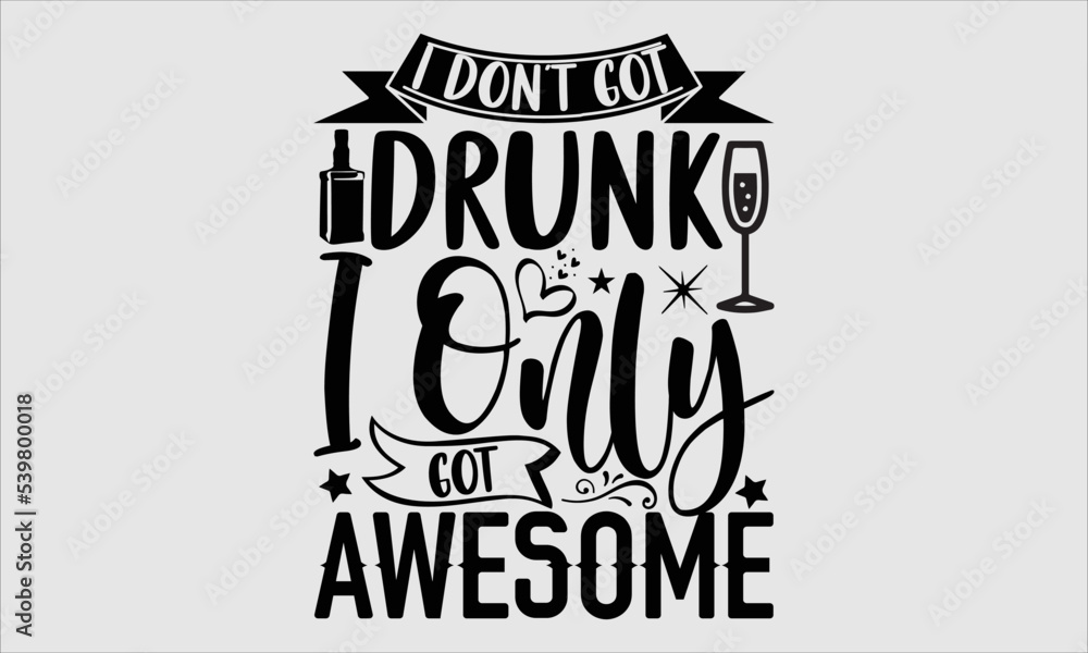 Obraz premium I don’t got drunk I only got awesome- alcohol T-shirt Design, Conceptual handwritten phrase calligraphic design, Inspirational vector typography, svg