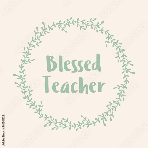 Blessed Teacher. Vector illustration, floral circle wreath and quote text. Saying in round green leaf frame. Background for mug, shirt, Teacher appreciation day card. Isolated hand drawn elements