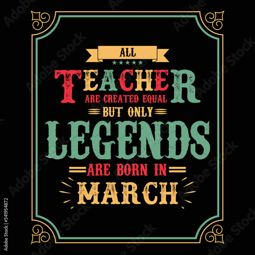 All Teacher are equal but only legends are born in March, Birthday gifts for women or men, Vintage birthday shirts for wives or husbands, anniversary T-shirts for sisters or brother
