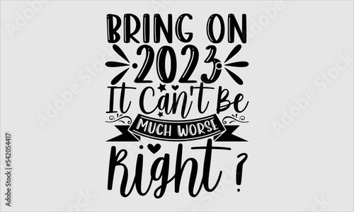 Bring On 2023 It Can't Be Much Worse Right ?- new year T-shirt Design, Handwritten Design phrase, calligraphic characters, Hand Drawn and vintage vector illustrations, svg, EPS