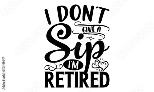 I Don’t Give A Sip I’m Retired - Retirement t-shirt design, Hand drawn lettering phrase, Calligraphy graphic design, eps, svg Files for Cutting