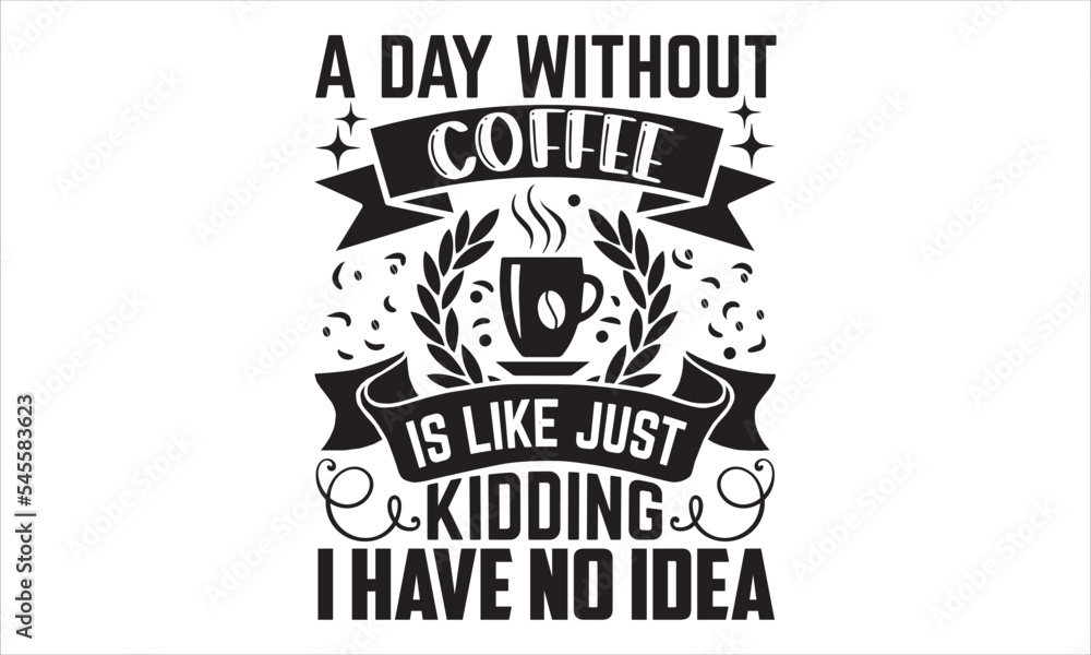 A Day Without Coffee Is Like Just Kidding I Have No Idea - Coffee T shirt Design, Hand lettering illustration for your design, Modern calligraphy, Svg Files for Cricut, Poster, EPS A Day Without Coffee Is Like Just Kidding I Have No Idea - Coffee T shirt Design, Hand lettering illustration for your design, Modern calligraphy, Svg Files for Cricut, Poster, EPS