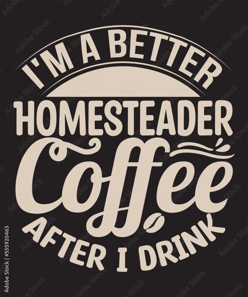I'm a better Homesteader after I drink Coffee -For the coffee lover