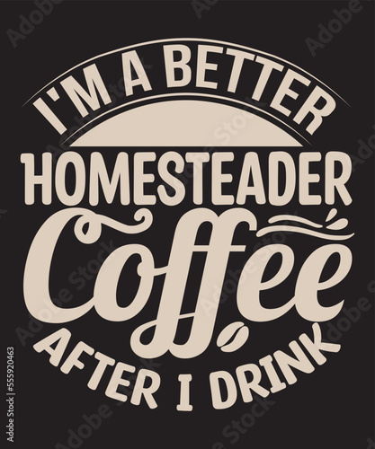 I m a better Homesteader after I drink Coffee -For the coffee lover