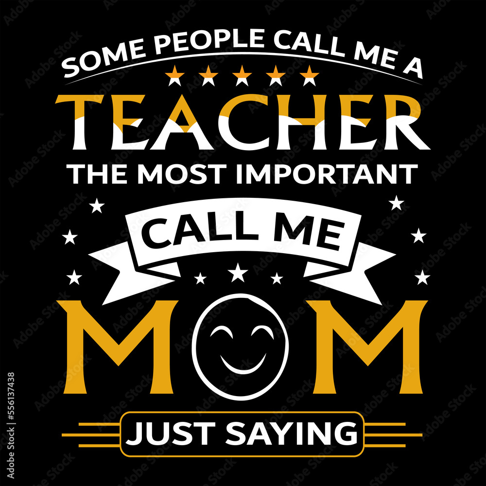 SOME PEOPLE CALL ME A TEACHER THE MOST IMPORTANT CALL ME MOM SOME PEOPLE CALL ME A TEACHER THE MOST IMPORTANT CALL ME MOM