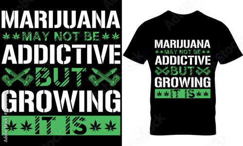 marijuana may not be addictive but growing it is. cannabis t-shirt Design. Typography t shirt design. weed t-shirt design. weed t shirt design. weed design. weed vector. cannabis element.