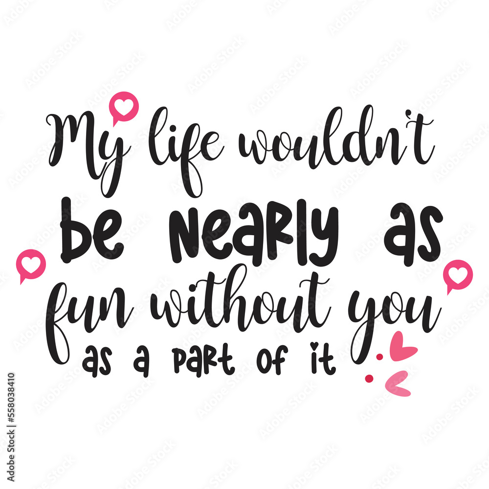 My life wouldn't be nearly as fun without you as a part of it Happy Valentine day shirt print template, Valentine Typography design for girls, boys, women, love vibes, valentine gift, loved baby My life wouldn't be nearly as fun without you as a part of it Happy Valentine day shirt print template, Valentine Typography design for girls, boys, women, love vibes, valentine gift, loved baby