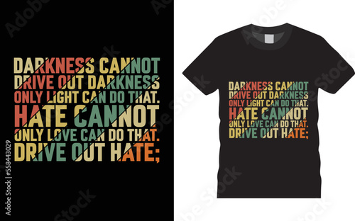 Motivational typography t shirt  Design - Darkness Cannot Drive Out Darkness Vector template. Perfect for print items and bags, posters, cards, and vector illustrations. Isolated on black background.