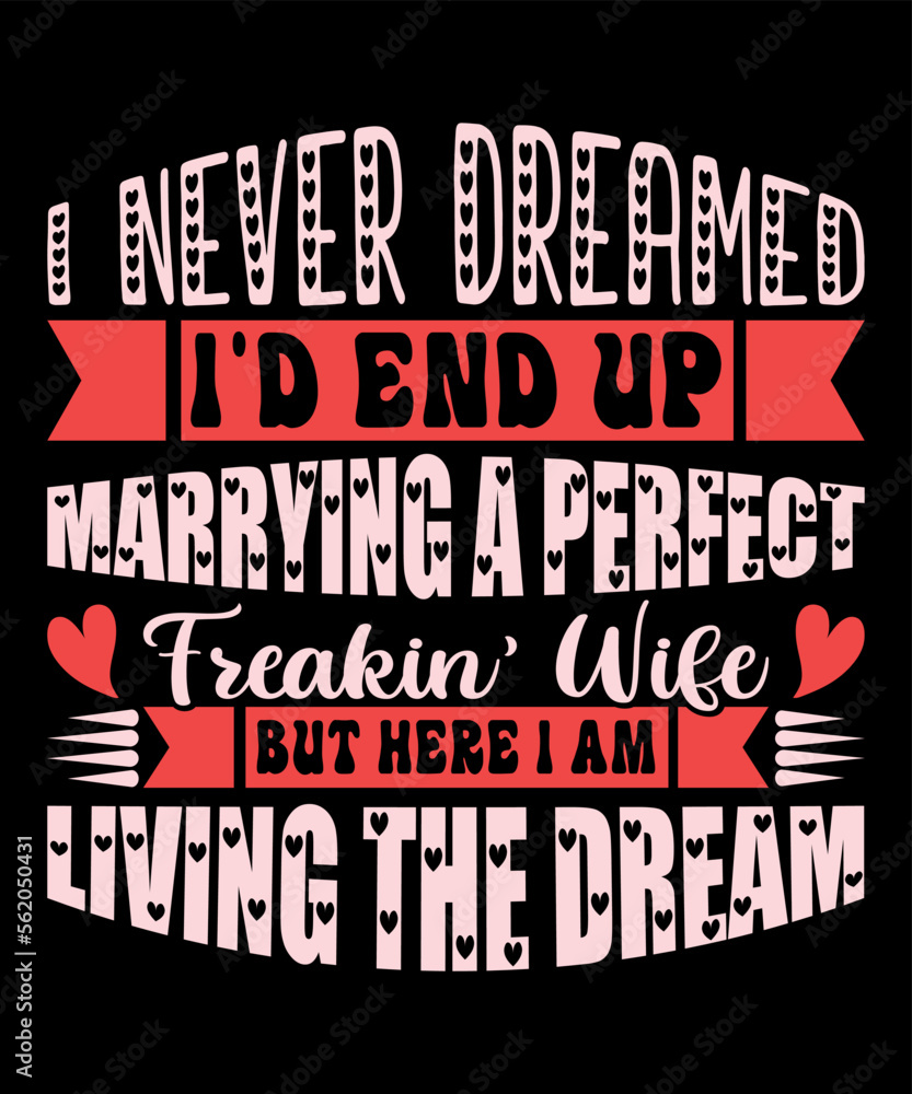 I Never Dreamed I'd End Up Marrying A Perfect Freakin Wife But Here I Am Living The Dream, Happy valentine shirt print template, 14 February typography design