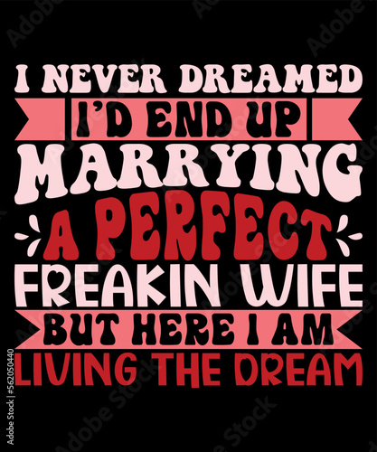 I Never Dreamed I d End Up Marrying A Perfect Freakin Wife But Here I Am Living The Dream  Happy valentine shirt print template  14 February typography design