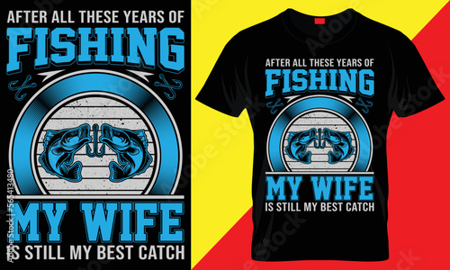 AFTER ALL THESE YEARS OF FISHING MY WIFE IS STILL MY BEST CATCH- UNIQUE FISHING T SHIRT DESIGN