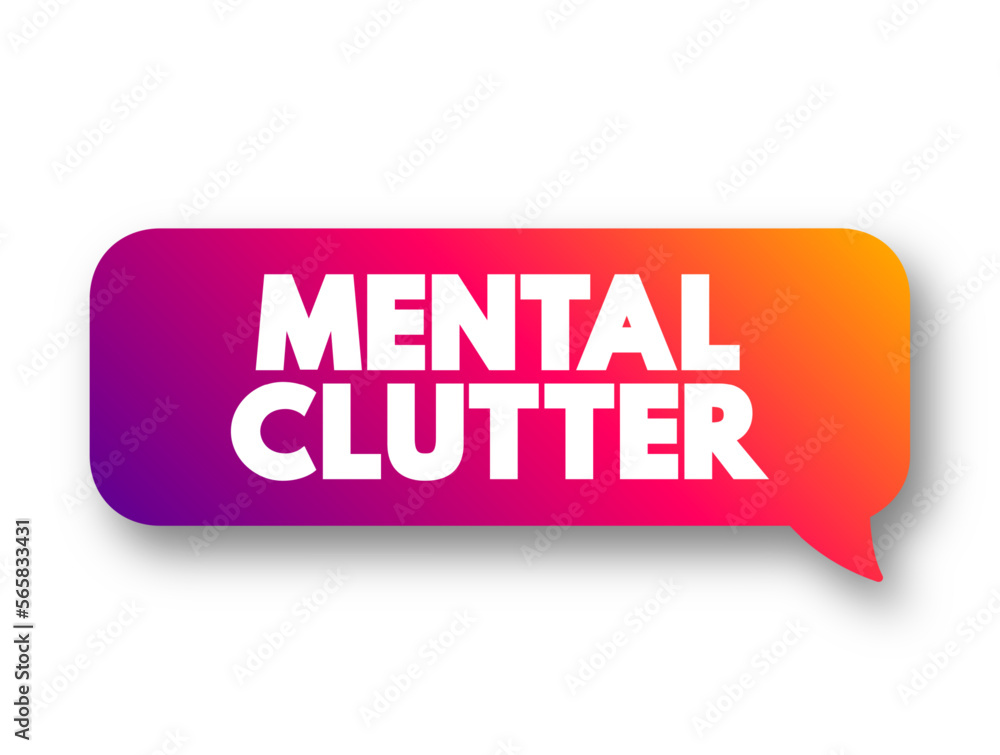 Mental Clutter - takes up space in our brain, but continues to live rent-free as we feed and otherwise sustain it, text concept message bubble Mental Clutter - takes up space in our brain, but continues to live rent-free as we feed and otherwise sustain it, text concept message bubble