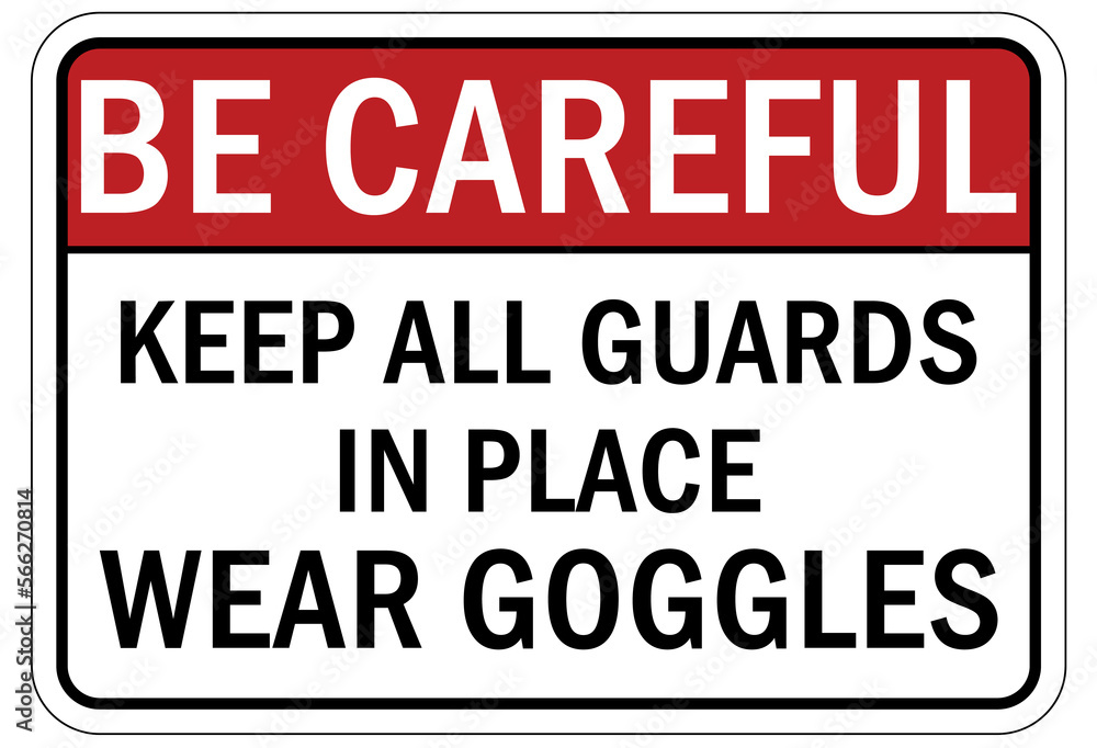 Protective equipment sign and labels keep all guard in place. Wear goggles