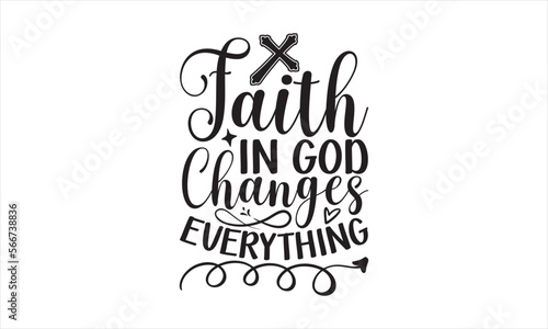 Faith In God Changes Everything - Faith T-shirt Design, Hand drawn vintage illustration with hand-lettering and decoration elements, SVG for Cutting Machine, Silhouette Cameo, Cricut.
