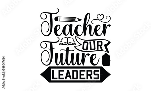 Teacher Our Future Leaders - Teacher SVG T-shirt Design, Hand drawn lettering phrase isolated on white background, Calligraphy graphic, Illustration for prints on bags, posters and cards, EPS Files.