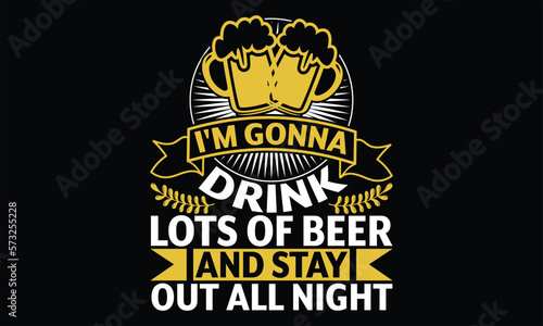I'm Gonna Drink Lots of Beer and Stay Out all night - Beer T shirt Design, Vector illustration with hand-drawn lettering, Inscription for invitation and greeting card, svg for poster, banner, prints o