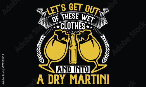 Let’s Get out of These Wet Clothes and into a dry martini - Beer T shirt Design, Handmade calligraphy vector illustration, For the design of postcards, svg for posters, banners, mugs, pillows.
