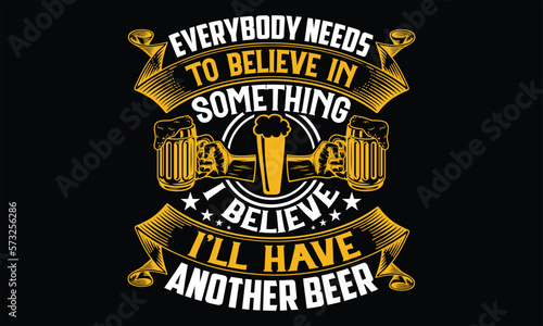 Everybody Needs to Believe in Something I believe I’ll have another beer - Beer T Shirt Design, Vintage style, Typography Vector for poster, banner, flyer and mug.