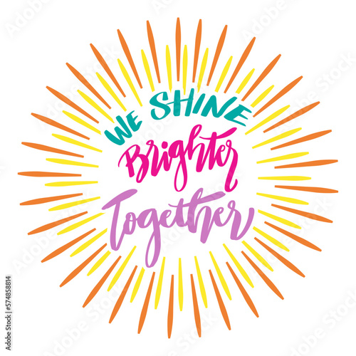 We shine brighter together, hand lettering. Poster quotes.