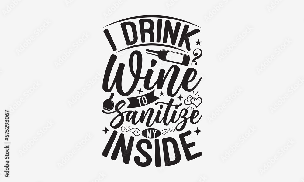 I Drink Wine To Sanitize My Inside - Wine Day T-shirt design, Lettering design for greeting banners, Modern calligraphy, Cards and Posters, Mugs, Notebooks, white background, svg EPS 10.