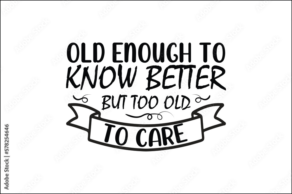 old enough to know better but too old to care old enough to know better but too old to care