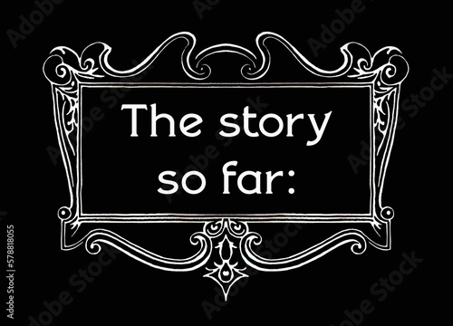 An intricate decorative intertitle from the silent films era, with the text The story so far, and a colon (storytelling in progress). Black and white paint style, imperfect lines, noiseless.
