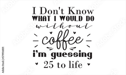 i don't know what I would do without coffee I'm guessing 25 to life SVG craft design.