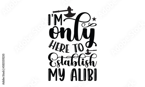 I'm Only Here To Establish My Alibi- Crime Svg Design, Hand Drawn Lettering Phrase, Calligraphy Vector, Illustration For Prints On T-Shirt Bags, Banner, Cards, Eps 10.
