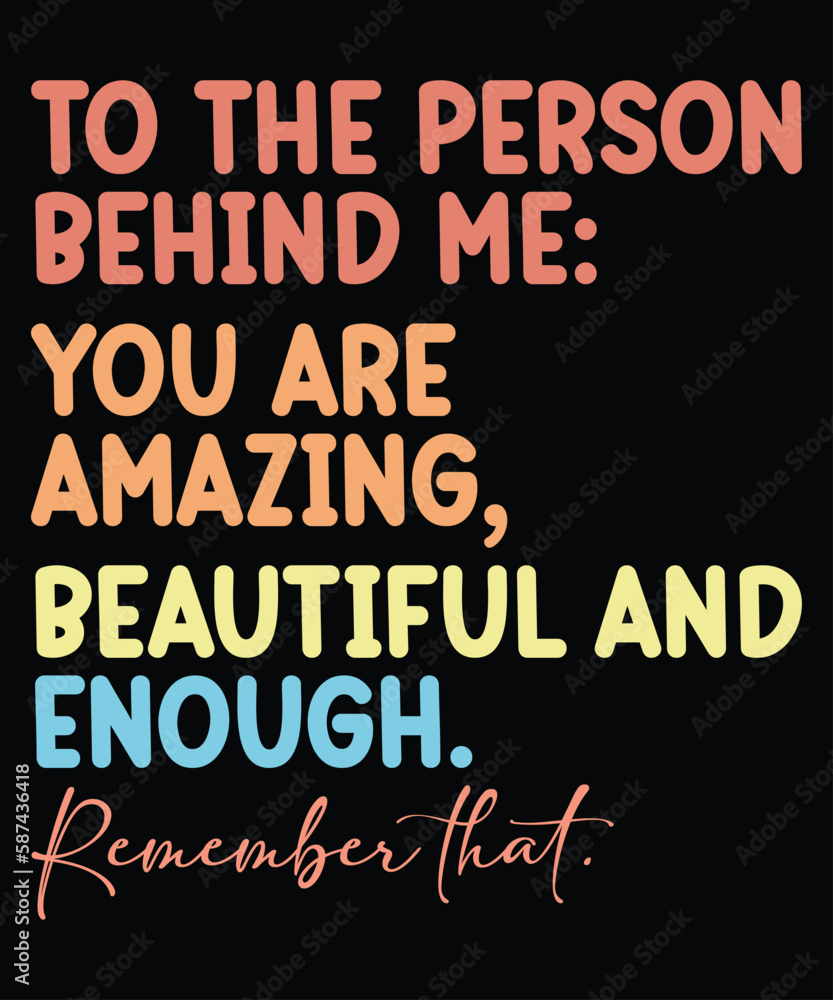 To The Person Behind Me You Are Amazing, Beautiful 
And Enough Remember That T-Shirt