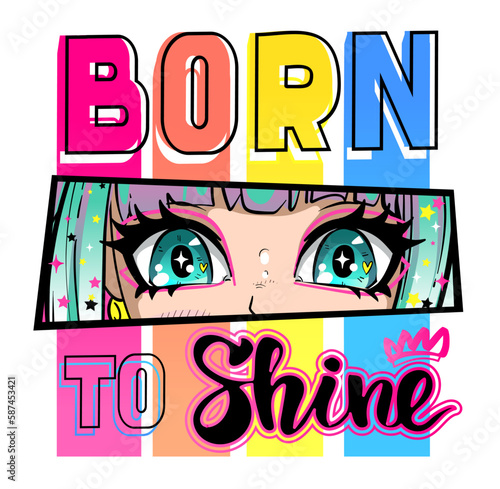 Anime girl eye print. Born to shine poster. Colorful lettering print with Manga style girlish face. Pretty female portrait drawing in anime style. Text card. Motivation phrases