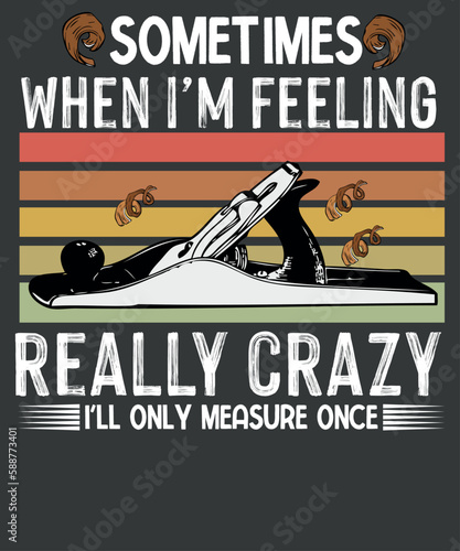 Sometime when i'm feeling really crazy i'll only measure once T-Shirt design vector, woodworking, woodworkers, woodwork, Carpentry, Woodworker 