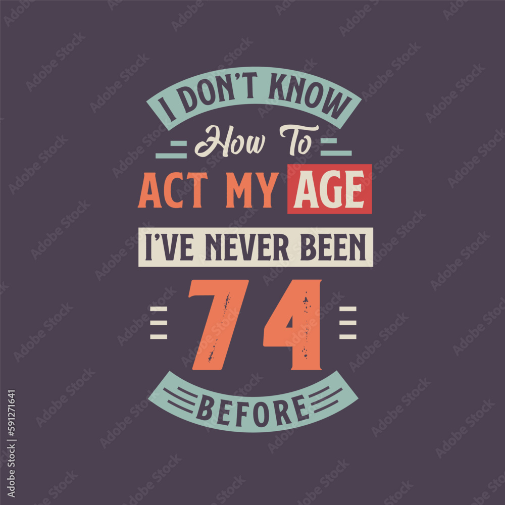 I dont't know how to act my Age, I've never been 74 Before. 74th birthday tshirt design.