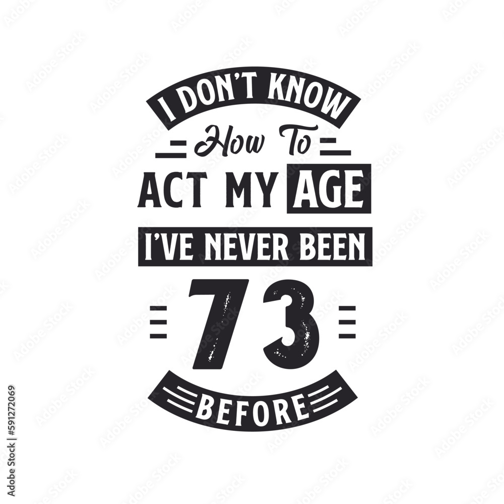 73rd birthday Celebration Tshirt design. I dont't know how to act my Age, I've never been 73 Before. 73rd birthday Celebration Tshirt design. I dont't know how to act my Age, I've never been 73 Before.