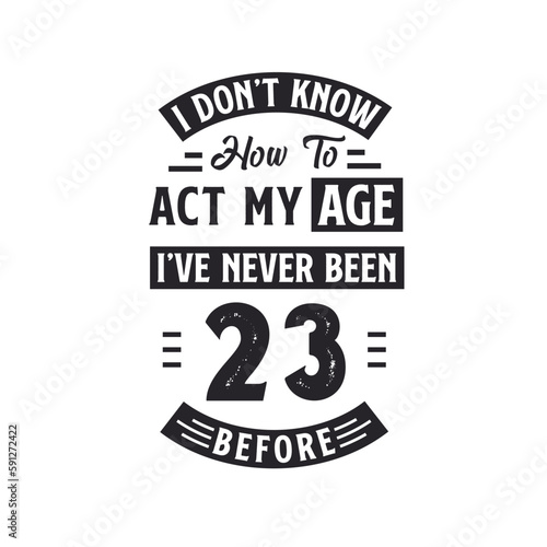 23rd birthday Celebration Tshirt design. I dont t know how to act my Age  I ve never been 23 Before.